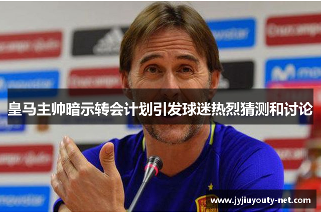 皇马主帅暗示转会计划引发球迷热烈猜测和讨论
