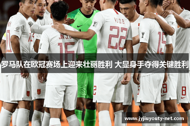 罗马队在欧冠赛场上迎来壮丽胜利 大显身手夺得关键胜利