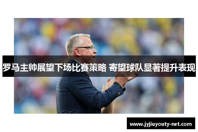罗马主帅展望下场比赛策略 寄望球队显著提升表现
