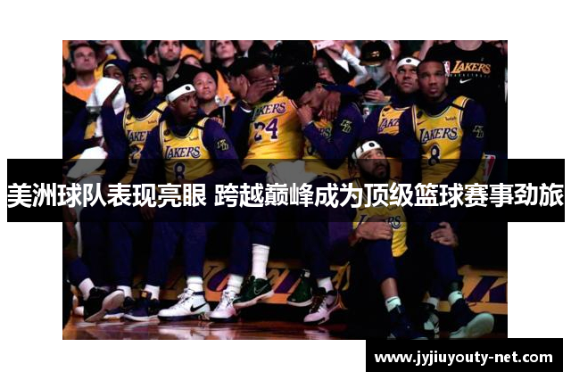 美洲球队表现亮眼 跨越巅峰成为顶级篮球赛事劲旅