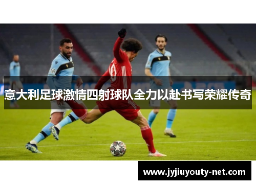 意大利足球激情四射球队全力以赴书写荣耀传奇
