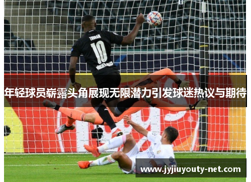 年轻球员崭露头角展现无限潜力引发球迷热议与期待