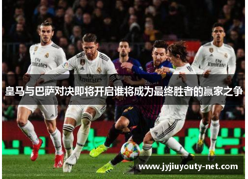 皇马与巴萨对决即将开启谁将成为最终胜者的赢家之争