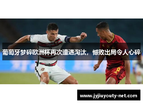 葡萄牙梦碎欧洲杯再次遭遇淘汰，憾败出局令人心碎