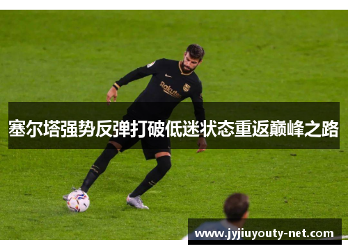 塞尔塔强势反弹打破低迷状态重返巅峰之路