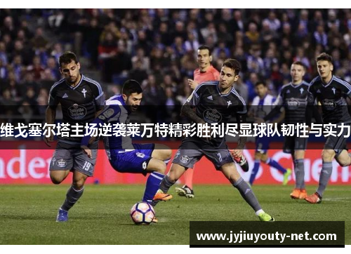 维戈塞尔塔主场逆袭莱万特精彩胜利尽显球队韧性与实力