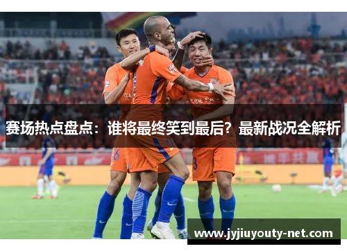 赛场热点盘点：谁将最终笑到最后？最新战况全解析