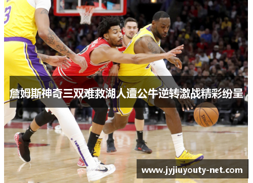 詹姆斯神奇三双难救湖人遭公牛逆转激战精彩纷呈