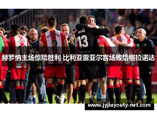 赫罗纳主场惊险胜利 比利亚雷亚尔客场败给格拉诺达