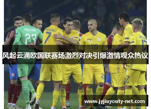 风起云涌欧国联赛场激烈对决引爆激情观众热议