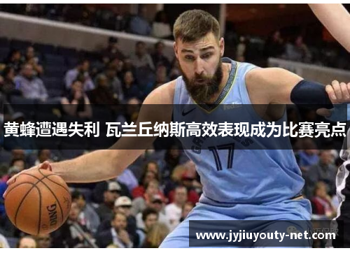 黄蜂遭遇失利 瓦兰丘纳斯高效表现成为比赛亮点