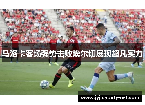 马洛卡客场强势击败埃尔切展现超凡实力