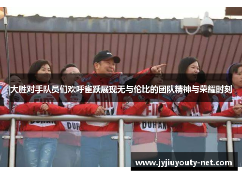 大胜对手队员们欢呼雀跃展现无与伦比的团队精神与荣耀时刻
