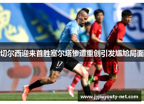 切尔西迎来首胜塞尔塔惨遭重创引发尴尬局面