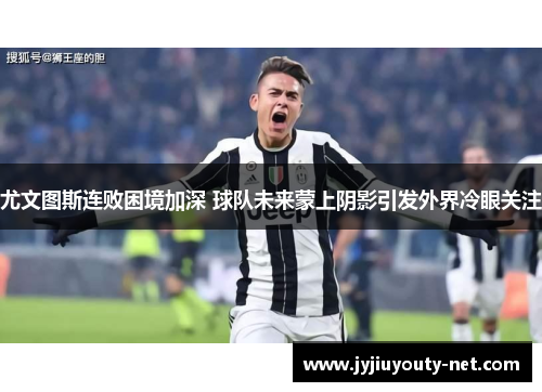 尤文图斯连败困境加深 球队未来蒙上阴影引发外界冷眼关注