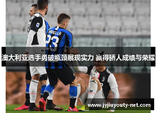 澳大利亚选手勇破瓶颈展现实力 赢得骄人成绩与荣耀