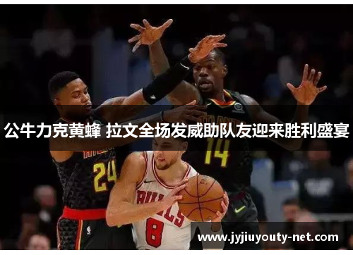 公牛力克黄蜂 拉文全场发威助队友迎来胜利盛宴