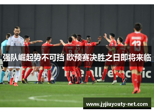 强队崛起势不可挡 欧预赛决胜之日即将来临