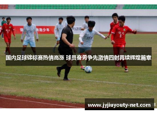 国内足球锦标赛热情高涨 球员奋勇争先激情四射再续辉煌篇章