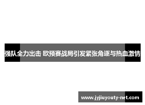 强队全力出击 欧预赛战局引发紧张角逐与热血激情