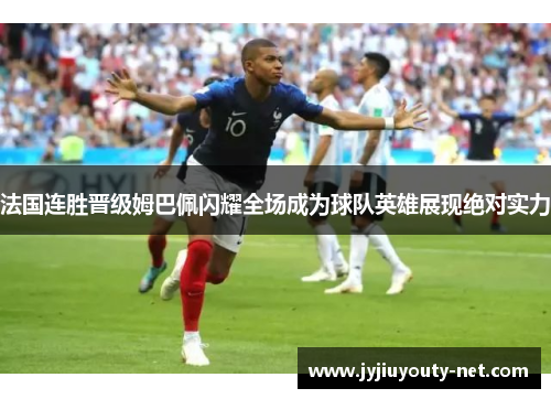法国连胜晋级姆巴佩闪耀全场成为球队英雄展现绝对实力