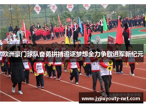 欧洲豪门球队奋勇拼搏追逐梦想全力争取进军新纪元