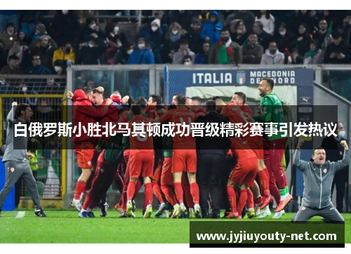 白俄罗斯小胜北马其顿成功晋级精彩赛事引发热议