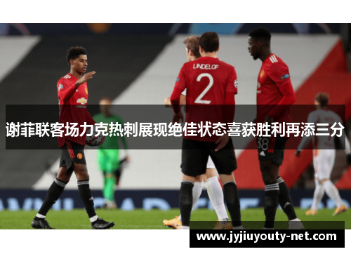 谢菲联客场力克热刺展现绝佳状态喜获胜利再添三分