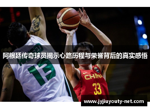 阿根廷传奇球员揭示心路历程与荣誉背后的真实感悟