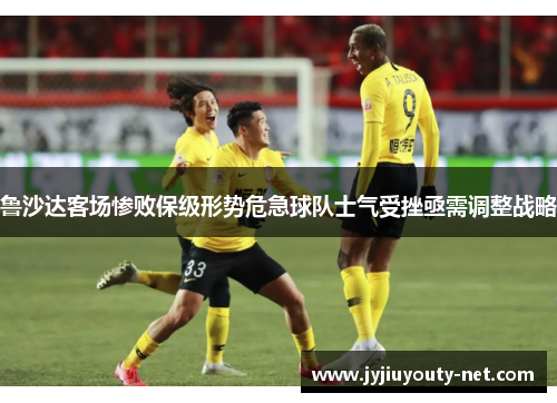 鲁沙达客场惨败保级形势危急球队士气受挫亟需调整战略