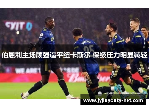 伯恩利主场顽强逼平纽卡斯尔 保级压力明显减轻