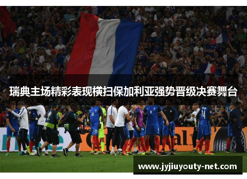 瑞典主场精彩表现横扫保加利亚强势晋级决赛舞台