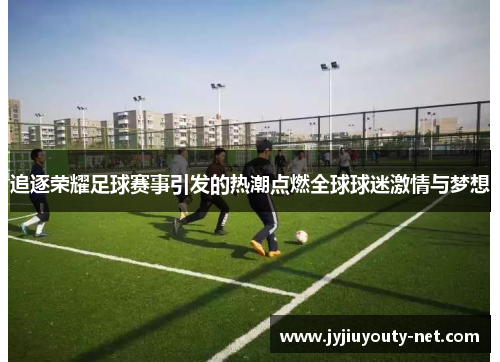 追逐荣耀足球赛事引发的热潮点燃全球球迷激情与梦想