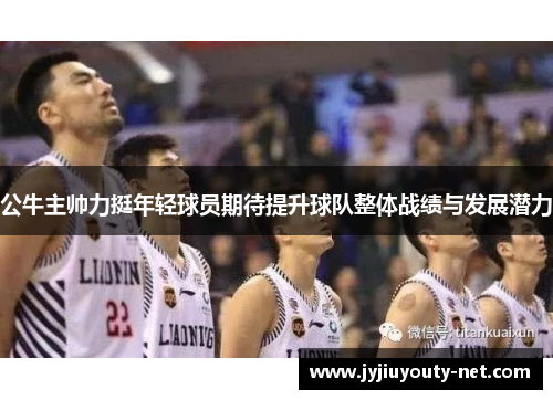 公牛主帅力挺年轻球员期待提升球队整体战绩与发展潜力