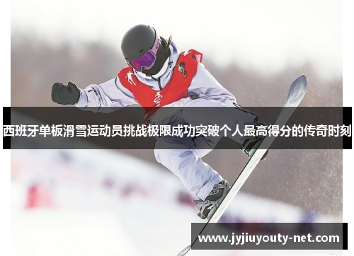 西班牙单板滑雪运动员挑战极限成功突破个人最高得分的传奇时刻