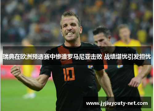 瑞典在欧洲预选赛中惨遭罗马尼亚击败 战绩堪忧引发担忧