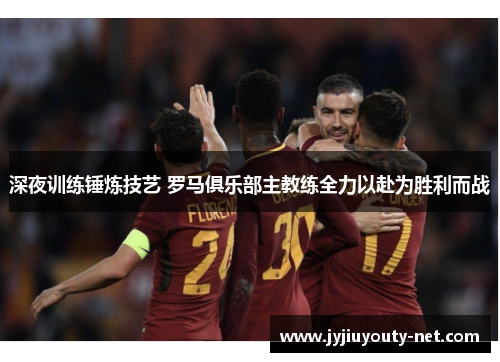 深夜训练锤炼技艺 罗马俱乐部主教练全力以赴为胜利而战