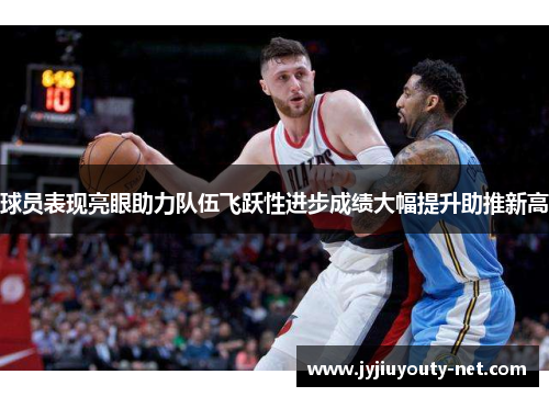 球员表现亮眼助力队伍飞跃性进步成绩大幅提升助推新高