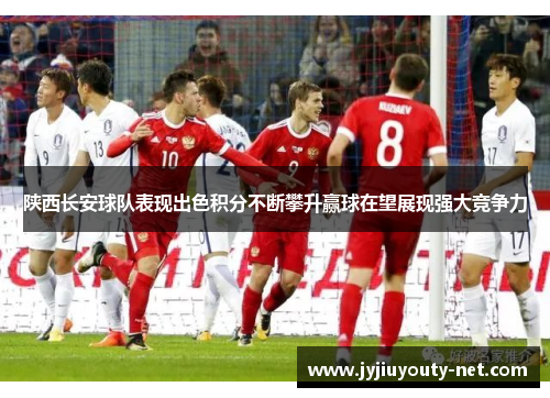 陕西长安球队表现出色积分不断攀升赢球在望展现强大竞争力