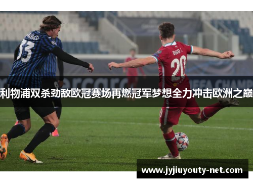 利物浦双杀劲敌欧冠赛场再燃冠军梦想全力冲击欧洲之巅