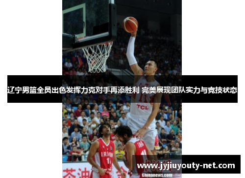 辽宁男篮全员出色发挥力克对手再添胜利 完美展现团队实力与竞技状态