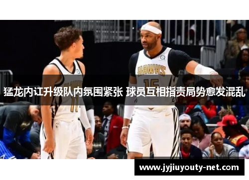 猛龙内讧升级队内氛围紧张 球员互相指责局势愈发混乱