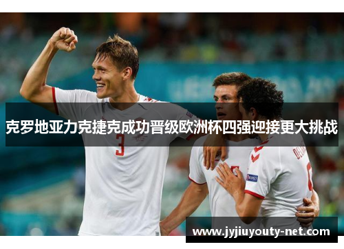 克罗地亚力克捷克成功晋级欧洲杯四强迎接更大挑战