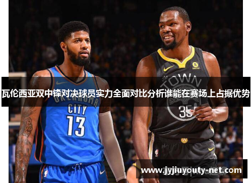 瓦伦西亚双中锋对决球员实力全面对比分析谁能在赛场上占据优势